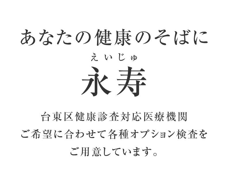 あなたの健康のそばに永寿(えいじゅ)台東区「区民健診」対応医療機関ご希望に合わせて各種オプション検査をご用意しています。