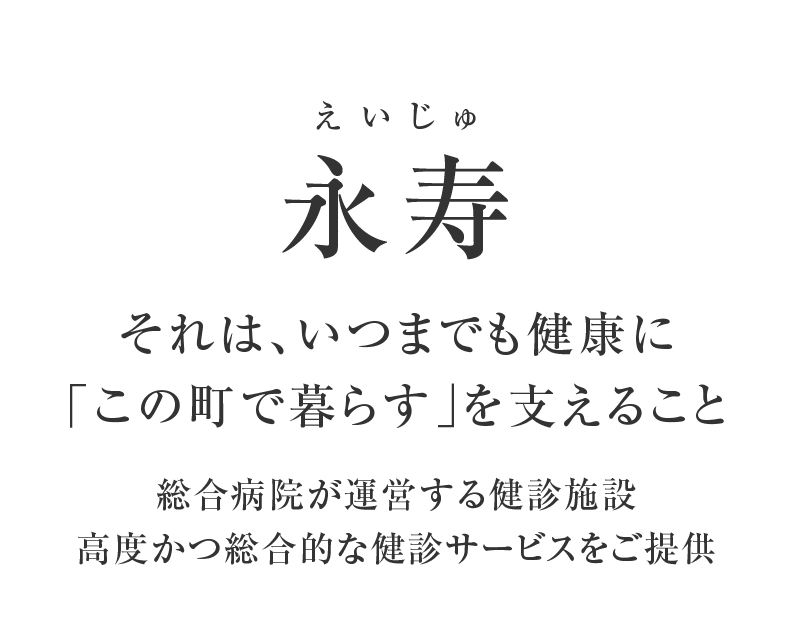 永寿(えいじゅ) それは、いつまでも健康に「この町で暮らす」を支えること総合病院は運営する健診施設高度かつ総合的な健診サービスをご提供